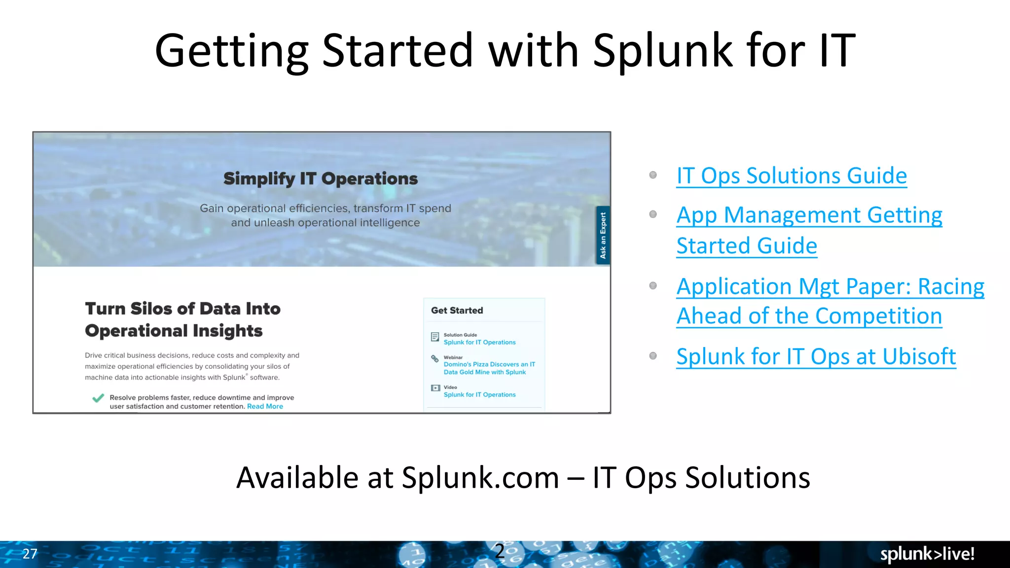 27
Getting	Started	with	Splunk	for	IT
IT	Ops	Solutions	Guide
App	Management	Getting	
Started	Guide
Application	Mgt	Paper:	Racing	
Ahead	of	the	Competition
Splunk	for	IT	Ops	at	Ubisoft
2
Available	at	Splunk.com	– IT	Ops	Solutions
 