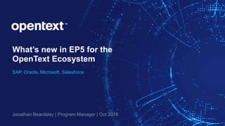 What’s new in EP5 for the
OpenText Ecosystem
SAP, Oracle, Microsoft, Salesforce
Jonathan Beardsley | Program Manager | Oct 2018
 