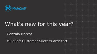 Gonzalo Marcos
MuleSoft Customer Success Architect
What’s new for this year?
 