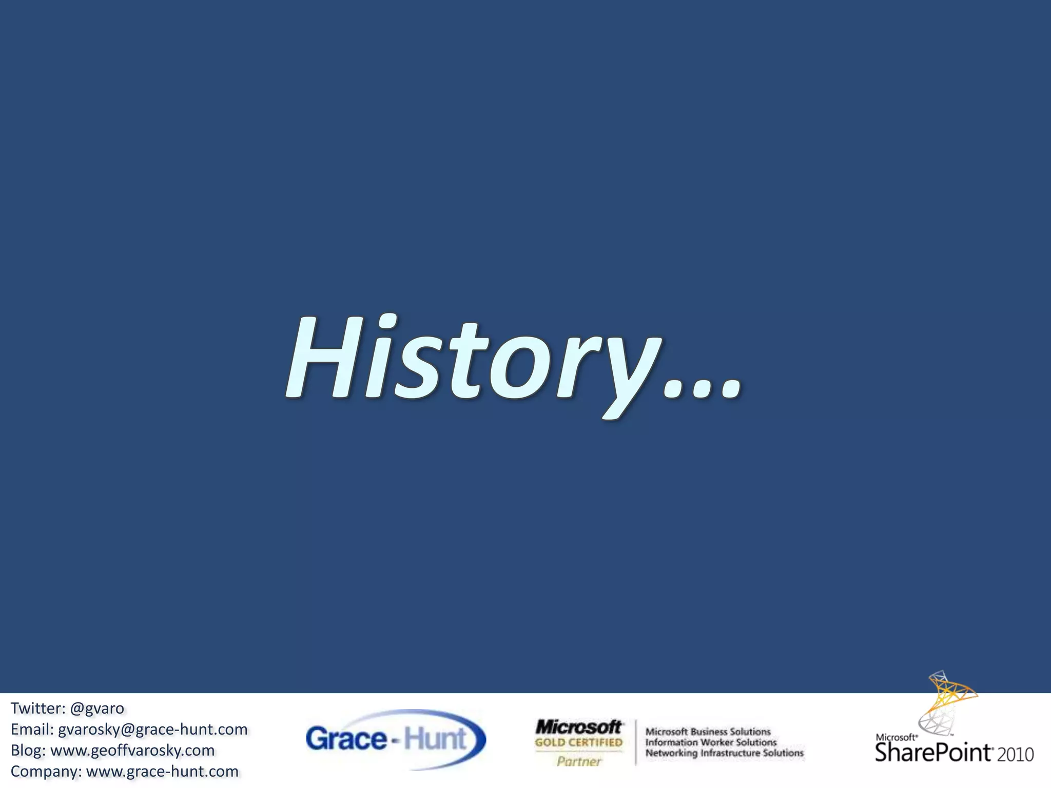 About Grace-HuntFounded in 2004Based in Hudson, MAPresence in North East, Mid Atlantic, and South East RegionsMicrosoft Gold PartnerSpecializing in SharePoint and Dynamics (CRM, SL, GP, NAV) Consulting, Implementation, and IntegrationWeb: http://www.grace-hunt.comTwitter: @gvaroEmail: gvarosky@grace-hunt.comBlog: www.geoffvarosky.comCompany: www.grace-hunt.com