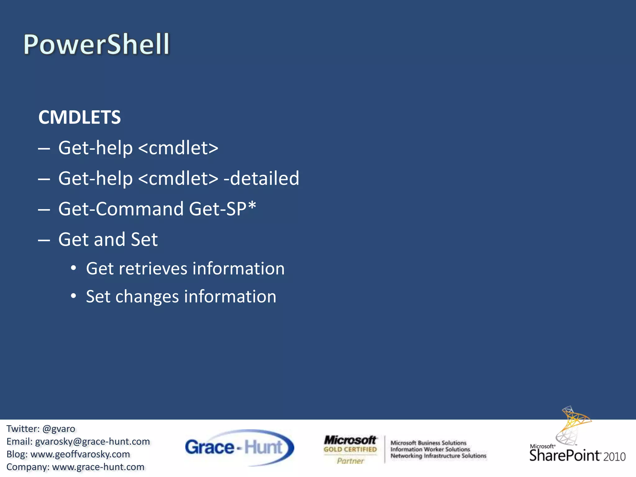 Developer DashboardTurning it on...STSADMstsadm –o setproperty –pn developer-dashboard –pv “OnDemand “stsadm –o setproperty –pn developer-dashboard –pv “On”PowerShell (Beta 1)(Get-SPFarm).PerformanceMonitor.DeveloperDashboardLevel = &quot;OnDemand&quot;(Get-SPFarm).PerformanceMonitor.DeveloperDashboardLevel = &quot;On&quot;Twitter: @gvaroEmail: gvarosky@grace-hunt.comBlog: www.geoffvarosky.comCompany: www.grace-hunt.com