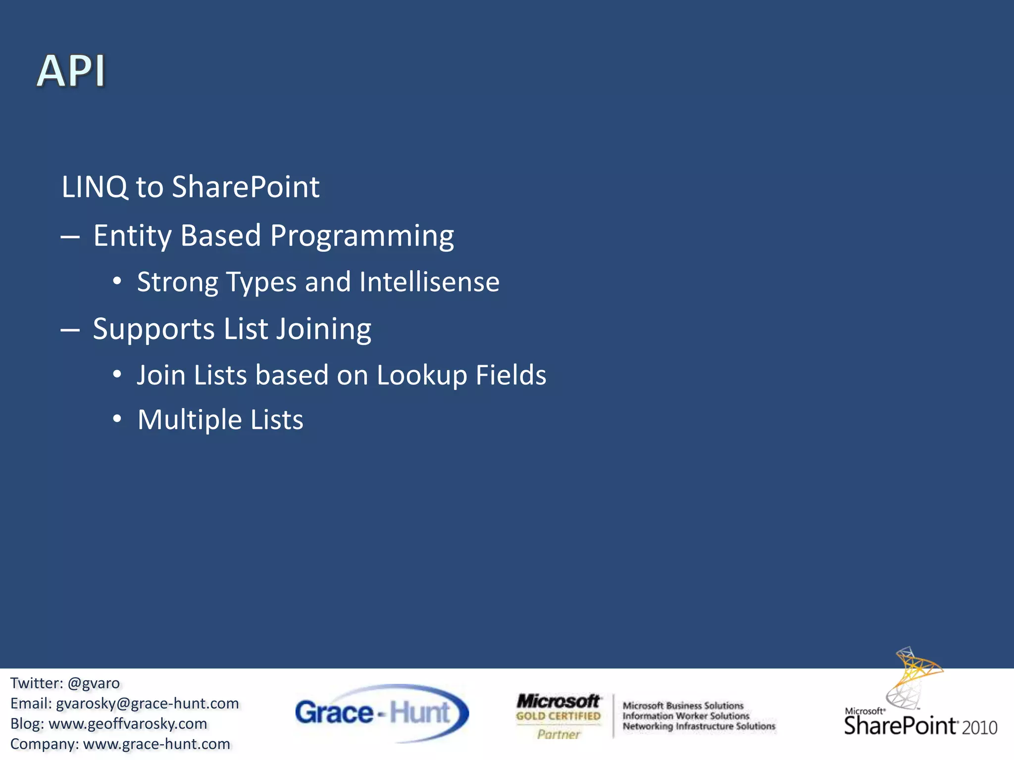 PowerShellSharePoint 2010 Management ConsoleCommand environment allows for scriptingLeverage the API directlyMore flexible, extensible, faster, and powerful than STSADMSnap-in for PowerShell for SharePoint AdministrationHundreds of cmdlets available OOTBCan tweak options that cannot be done in the UITwitter: @gvaroEmail: gvarosky@grace-hunt.comBlog: www.geoffvarosky.comCompany: www.grace-hunt.com