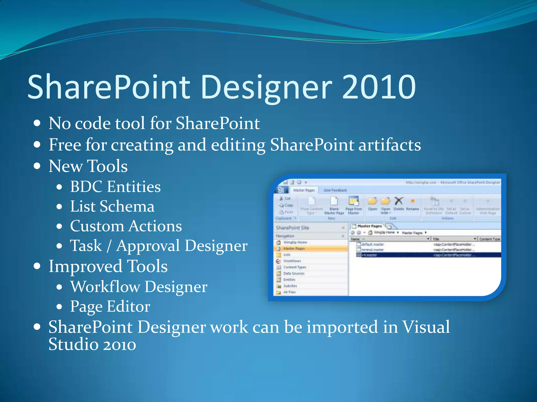 SharePoint Designer 2010No code tool for SharePointFree for creating and editing SharePoint artifactsNew Tools BDC EntitiesList SchemaCustom ActionsTask / Approval DesignerImproved Tools Workflow DesignerPage EditorSharePoint Designer work can be imported in Visual Studio 2010