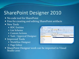 SharePoint Designer 2010No code tool for SharePointFree for creating and editing SharePoint artifactsNew Tools BDC EntitiesList SchemaCustom ActionsTask / Approval DesignerImproved Tools Workflow DesignerPage EditorSharePoint Designer work can be imported in Visual Studio 2010