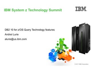 IBM System z Technology Summit




DB2 10 for z/OS Query Technology features
Andrei Lurie
alurie@us.ibm.com




                                            © 2011 IBM Corporation
 