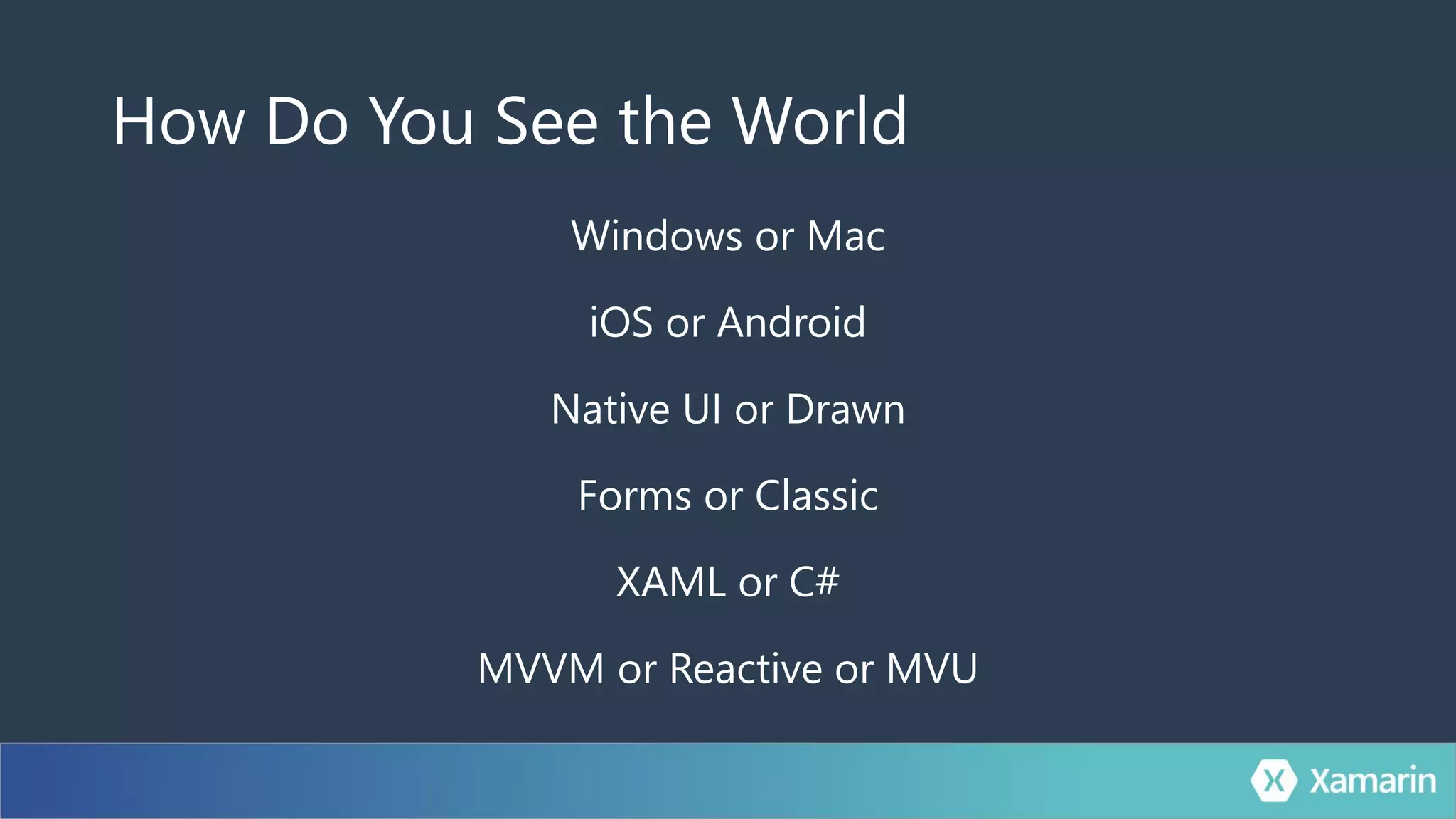 How Do You See the World
Windows or Mac
iOS or Android
Native UI or Drawn
Forms or Classic
XAML or C#
MVVM or Reactive or MVU
 