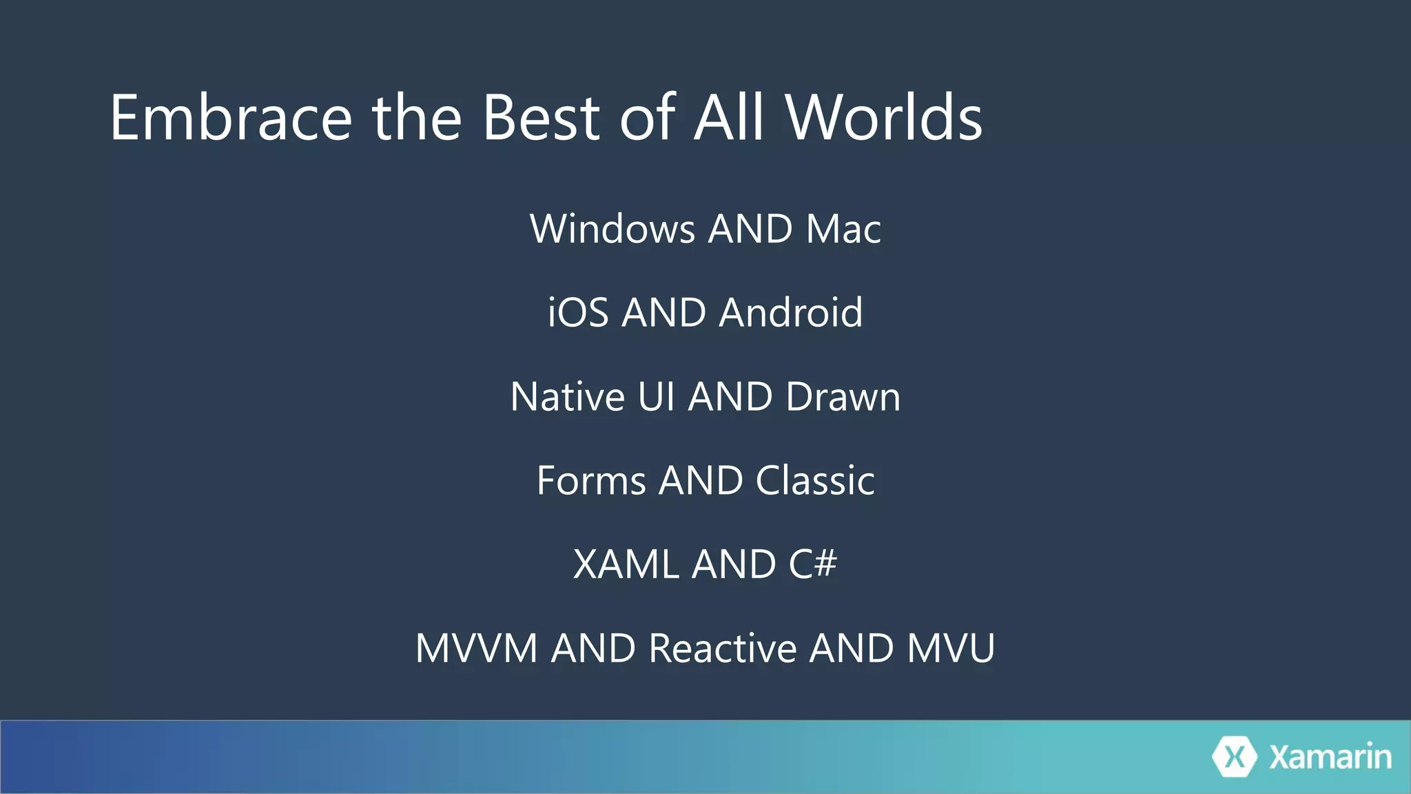 Embrace the Best of All Worlds
Windows AND Mac
iOS AND Android
Native UI AND Drawn
Forms AND Classic
XAML AND C#
MVVM AND Reactive AND MVU
 
