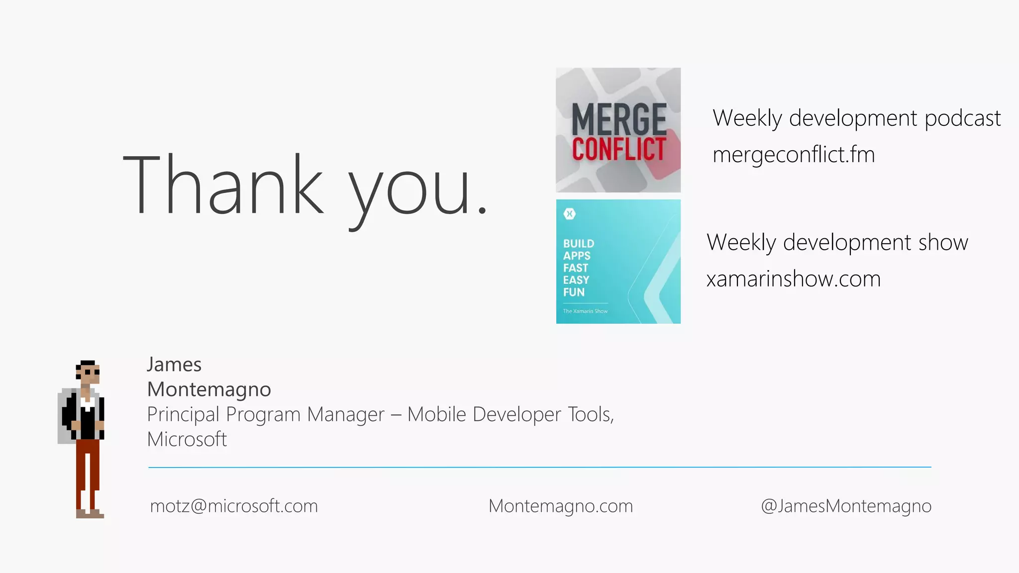 Thank you.
James
Montemagno
Principal Program Manager – Mobile Developer Tools,
Microsoft
motz@microsoft.com Montemagno.com @JamesMontemagno
Weekly development podcast
mergeconflict.fm
Weekly development show
xamarinshow.com
 