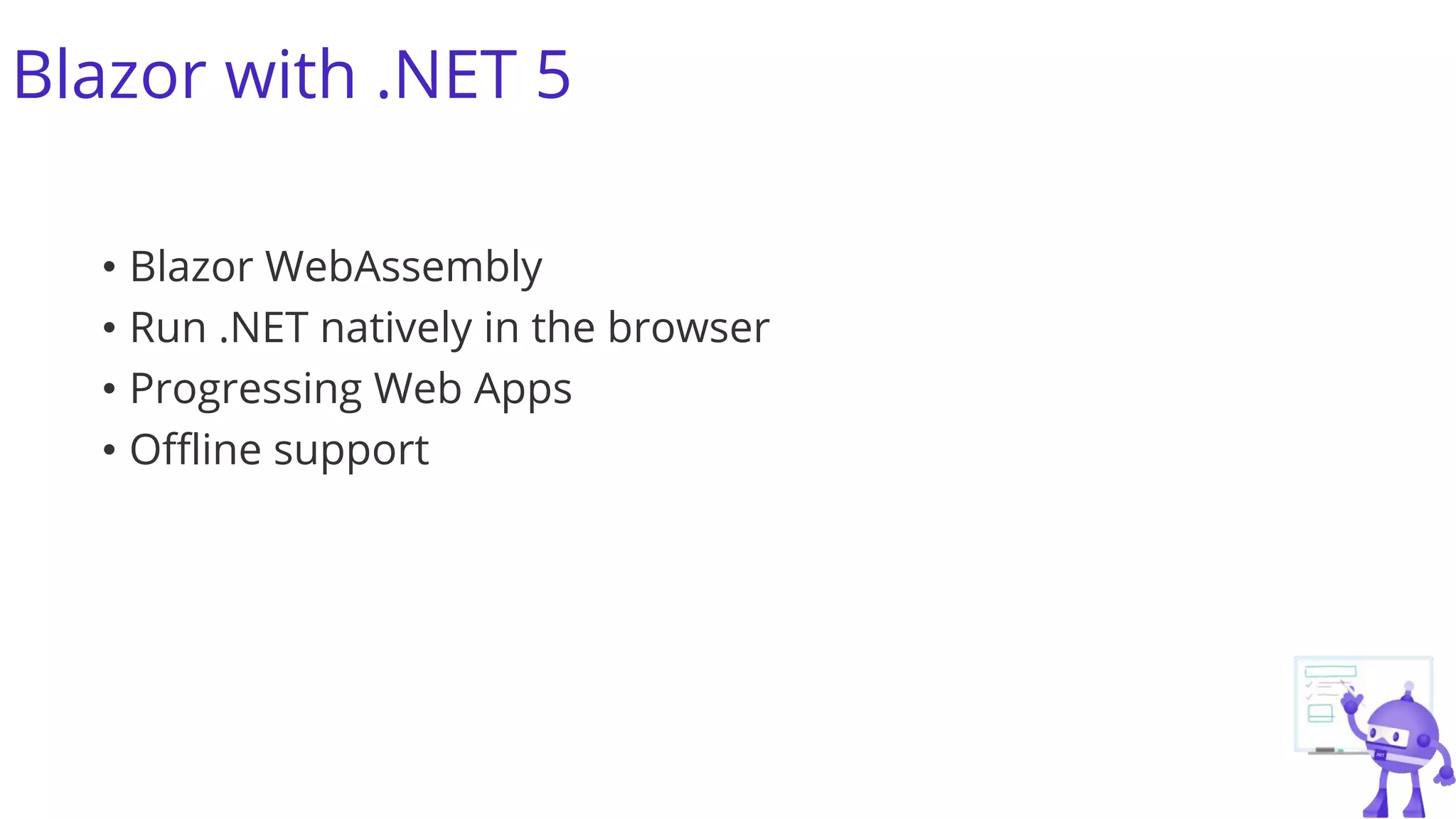 Blazor with .NET 5
• Blazor WebAssembly
• Run .NET natively in the browser
• Progressing Web Apps
• Offline support
 