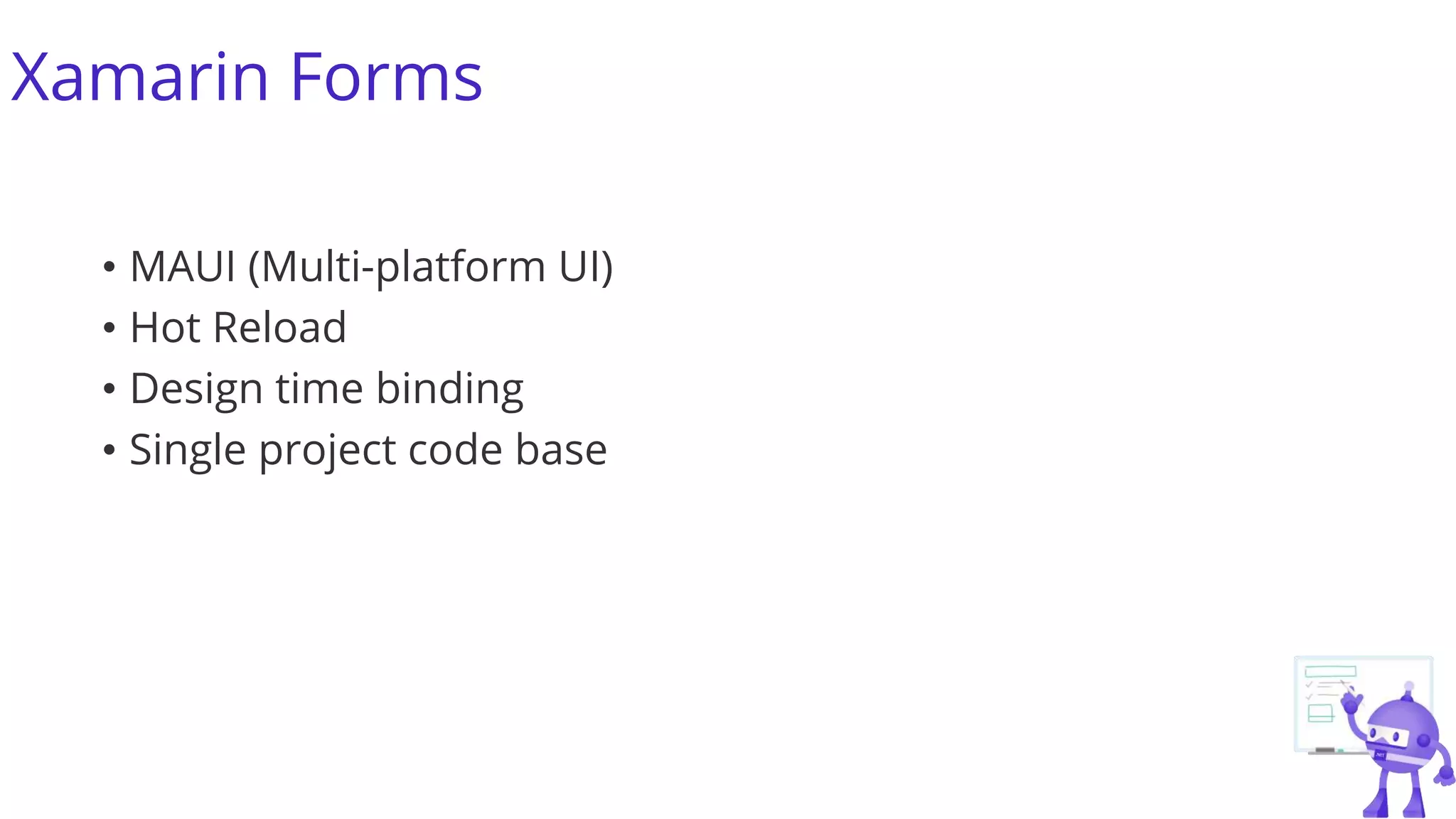 Xamarin Forms
• MAUI (Multi-platform UI)
• Hot Reload
• Design time binding
• Single project code base
 