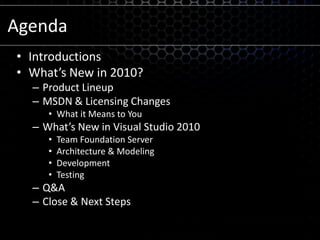 AgendaIntroductionsWhat’s New in 2010?Product LineupMSDN & Licensing ChangesWhat it Means to YouWhat’s New in Visual Studio 2010Team Foundation ServerArchitecture & ModelingDevelopmentTestingQ&AClose & Next Steps