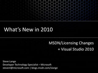 What’s New in 2010 MSDN/Licensing Changes + Visual Studio 2010 Steve Lange Developer Technology Specialist – Microsoft stevenl@microsoft.com | blogs.msdn.com/slange 