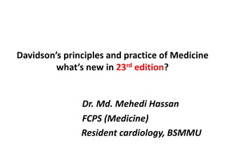 Davidson’s principles and practice of Medicine
what’s new in 23rd edition?
Dr. Md. Mehedi Hassan
FCPS (Medicine)
Resident cardiology, BSMMU
 