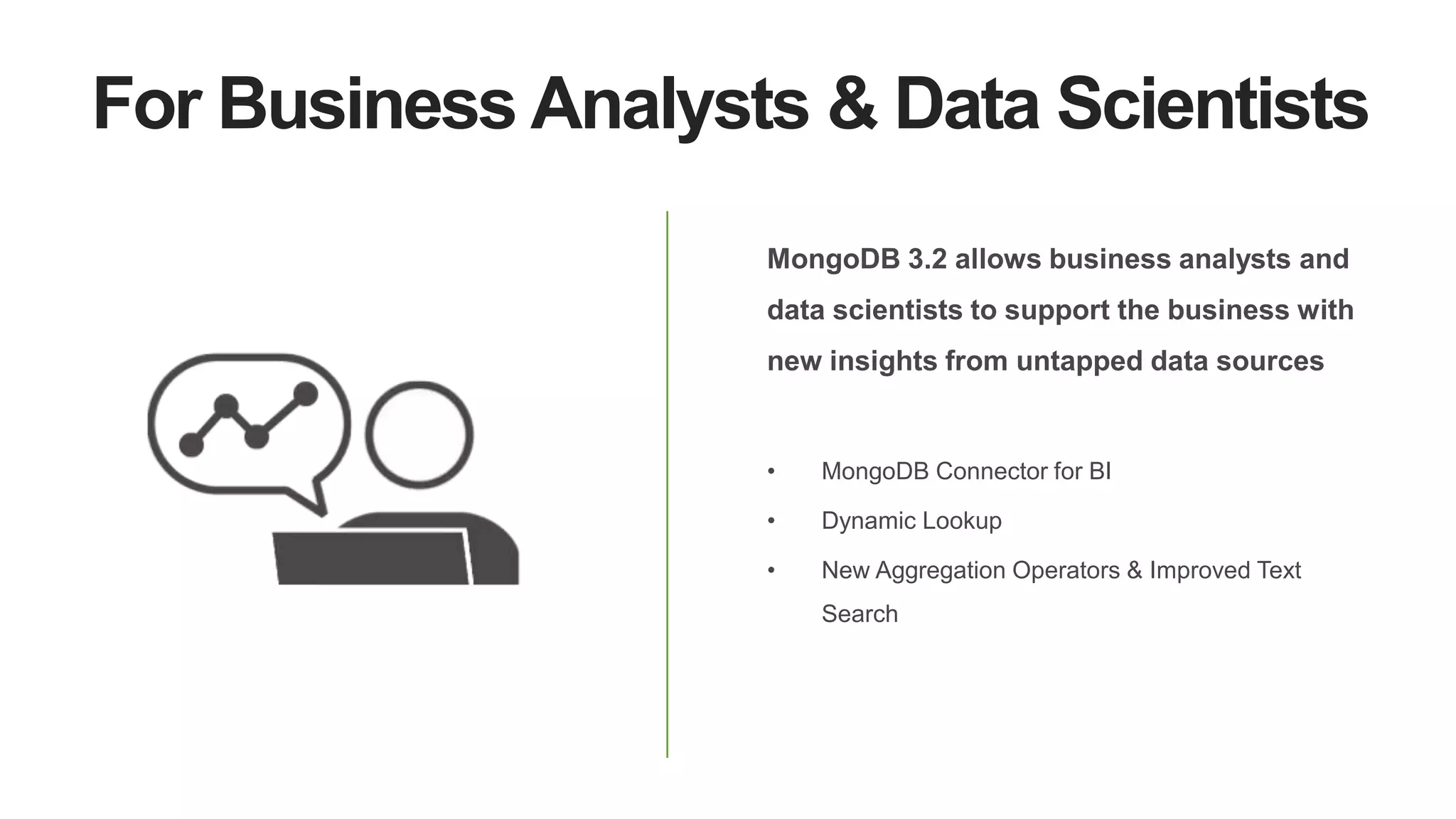 For Business Analysts & Data Scientists
MongoDB 3.2 allows business analysts and
data scientists to support the business with
new insights from untapped data sources
• MongoDB Connector for BI
• Dynamic Lookup
• New Aggregation Operators & Improved Text
Search
 