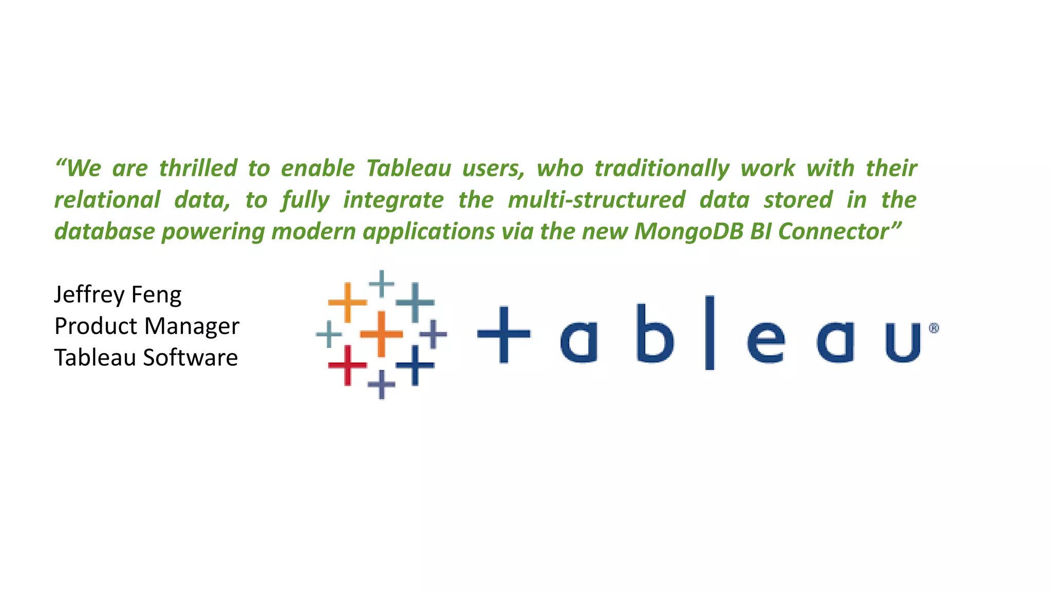 “We are thrilled to enable Tableau users, who traditionally work with their
relational data, to fully integrate the multi-structured data stored in the
database powering modern applications via the new MongoDB BI Connector”
Jeffrey Feng
Product Manager
Tableau Software
 