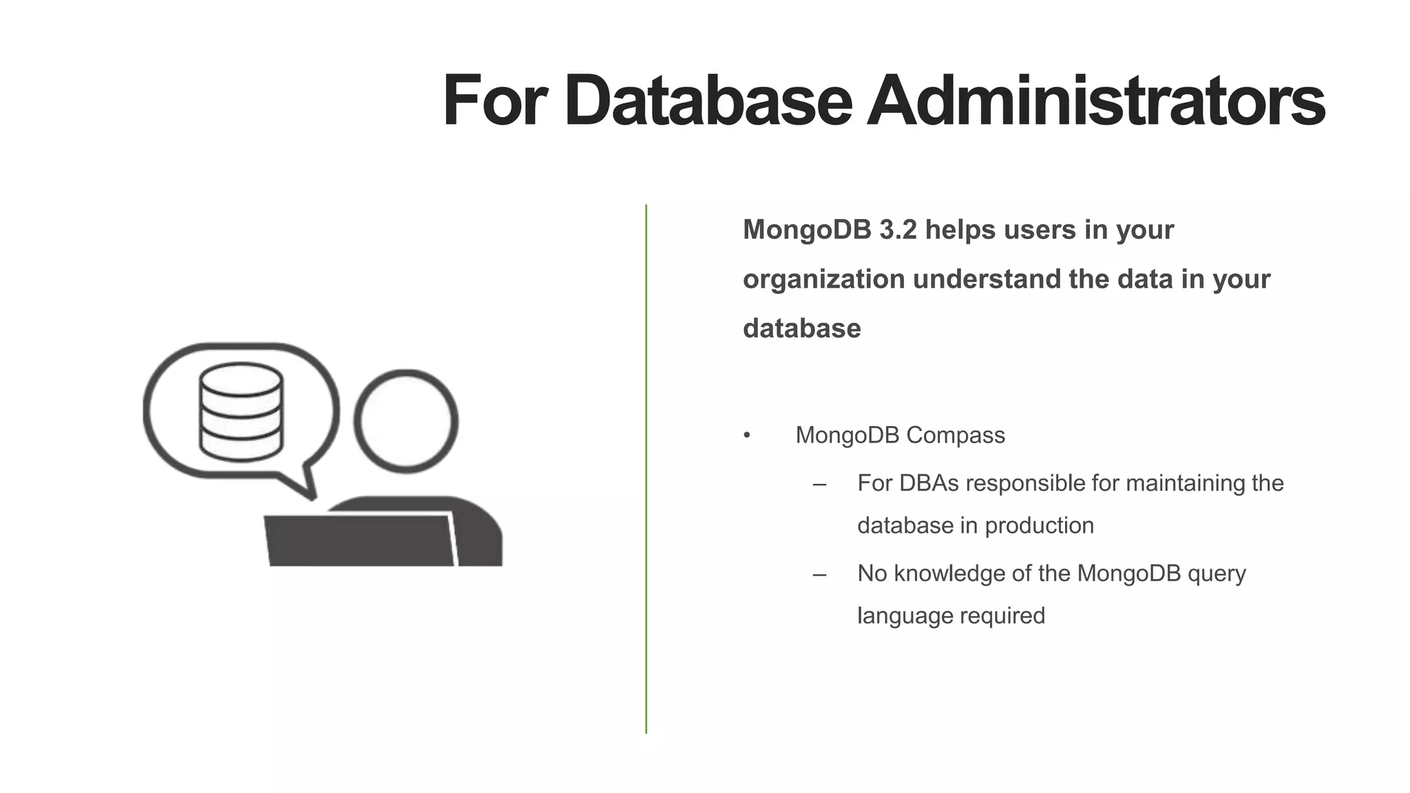 For Database Administrators
MongoDB 3.2 helps users in your
organization understand the data in your
database
• MongoDB Compass
– For DBAs responsible for maintaining the
database in production
– No knowledge of the MongoDB query
language required
 