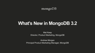 What’s New in MongoDB 3.2
Mat Keep
Director, Product Marketing, MongoDB
Andrew Morgan
Principal Product Marketing Manager, MongoDB
 