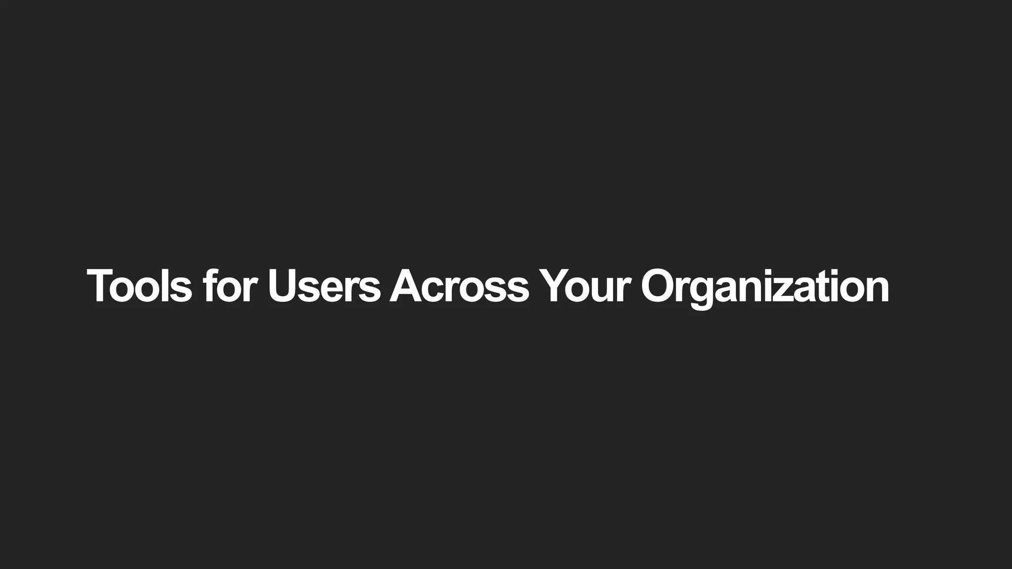 Tools for UsersAcross Your Organization
 