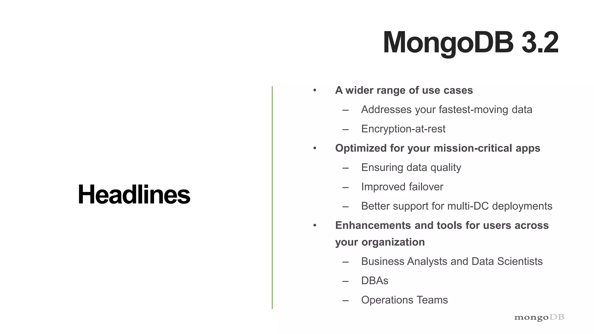MongoDB 3.2
• A wider range of use cases
– Addresses your fastest-moving data
– Encryption-at-rest
• Optimized for your mission-critical apps
– Ensuring data quality
– Improved failover
– Better support for multi-DC deployments
• Enhancements and tools for users across
your organization
– Business Analysts and Data Scientists
– DBAs
– Operations Teams
Headlines
 