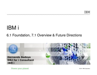 IBM i
6.1 Foundation, 7.1 Overview & Future Directions




Hernando Bedoya
DB2 for i Consultant
IBM i

                                              © 2011 IBM Corporation
 