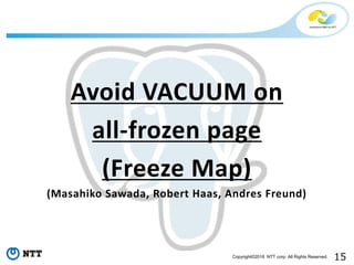 15Copyright©2016 NTT corp. All Rights Reserved.
Avoid VACUUM on
all-frozen page
(Freeze Map)
(Masahiko Sawada, Robert Haas, Andres Freund)
 