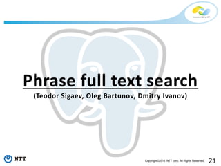 21Copyright©2016 NTT corp. All Rights Reserved.
Phrase full text search
(Teodor Sigaev, Oleg Bartunov, Dmitry Ivanov)
 