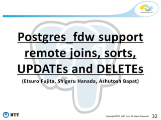 32Copyright©2016 NTT corp. All Rights Reserved.
Postgres_fdw support
remote joins, sorts,
UPDATEs and DELETEs
(Etsuro Fujita, Shigeru Hanada, Ashutosh Bapat)
 