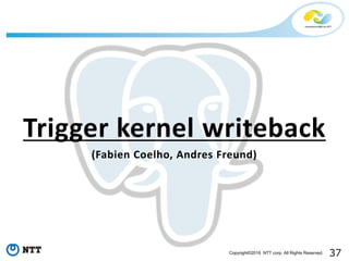 37Copyright©2016 NTT corp. All Rights Reserved.
Trigger kernel writeback
(Fabien Coelho, Andres Freund)
 