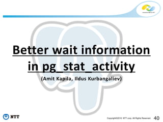 40Copyright©2016 NTT corp. All Rights Reserved.
Better wait information
in pg_stat_activity
(Amit Kapila, Ildus Kurbangaliev)
 