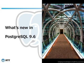 6Copyright©2016 NTT corp. All Rights Reserved.
What’s new in
PostgreSQL 9.6
bridging knowledge to health by paul bica
 