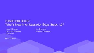  
STARTING SOON 
What’s New in Ambassador Edge Stack 1.0?
Noah Krause,
Support Engineer,
Datawire
Jen Dyment,
Product, Datawire
 