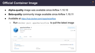 Official Container Image
● Alpha-quality image was available since Airflow 1.10.10
● Beta-quality community image available since Airflow 1.10.11
● Available at https://hub.docker.com/r/apache/airflow
○ Run docker pull apache/airflow to pull the latest image
 