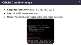 Official Container Image
● Supported Python Versions: 2.7, 3.5, 3.6, 3.7, 3.8
● Size: ~ 210 MB (compressed size)
● Uses python slim-buster images as the base image by default
 