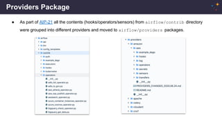 Providers Package
● As part of AIP-21 all the contents (hooks/operators/sensors) from airflow/contrib directory
were grouped into different providers and moved to airflow/providers packages.
 