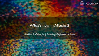 What’s new in Alluxio 2
Bin Fan & Calvin Jia | Founding Engineers | Alluxio
 
