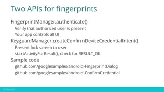 Two APIs for fingerprints
FingerprintManager.authenticate()
Verify that authorized user is present
Your app controls all U...