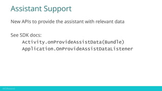 Assistant Support
New APIs to provide the assistant with relevant data
See SDK docs:
Activity.onProvideAssistData(Bundle)
...