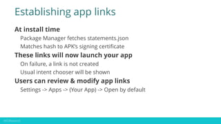 Establishing app links
At install time
Package Manager fetches statements.json
Matches hash to APK’s signing certificate
T...