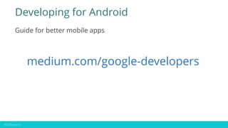 Developing for Android
Guide for better mobile apps
medium.com/google-developers
 