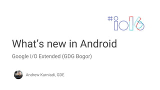 What’s new in Android
Andrew Kurniadi, GDE
Google I/O Extended (GDG Bogor)
 