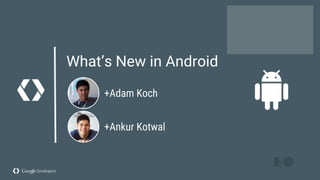 What’s New in Android
+Adam Koch
+Ankur Kotwal
 