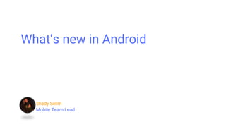 Shady Selim
Mobile Team Lead
What’s new in Android
 