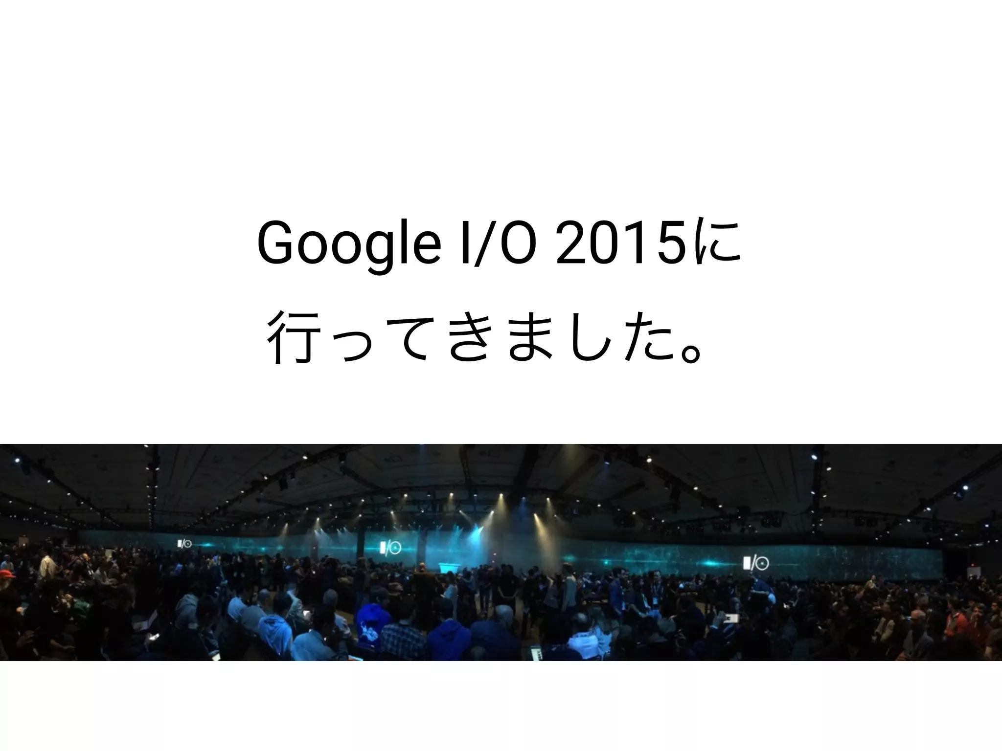 Google I/O 2015に
行ってきました。
 
