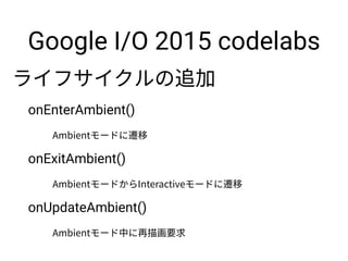 Google I/O 2015 codelabs
onEnterAmbient()
onExitAmbient()
onUpdateAmbient()
 