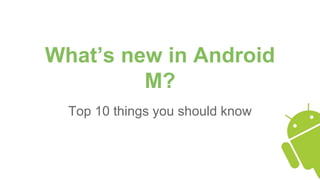 What’s new in Android
M?
Top 10 things you should know
 