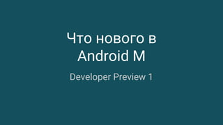 Что нового в
Android M
Developer Preview 1
 