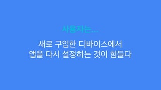 사용자는...
새로 구입한 디바이스에서
앱을 다시 설정하는 것이 힘들다
 