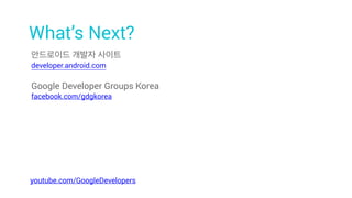 안드로이드 개발자 사이트
developer.android.com
youtube.com/GoogleDevelopers
What’s Next?
Google Developer Groups Korea
facebook.com/gdgkorea
 