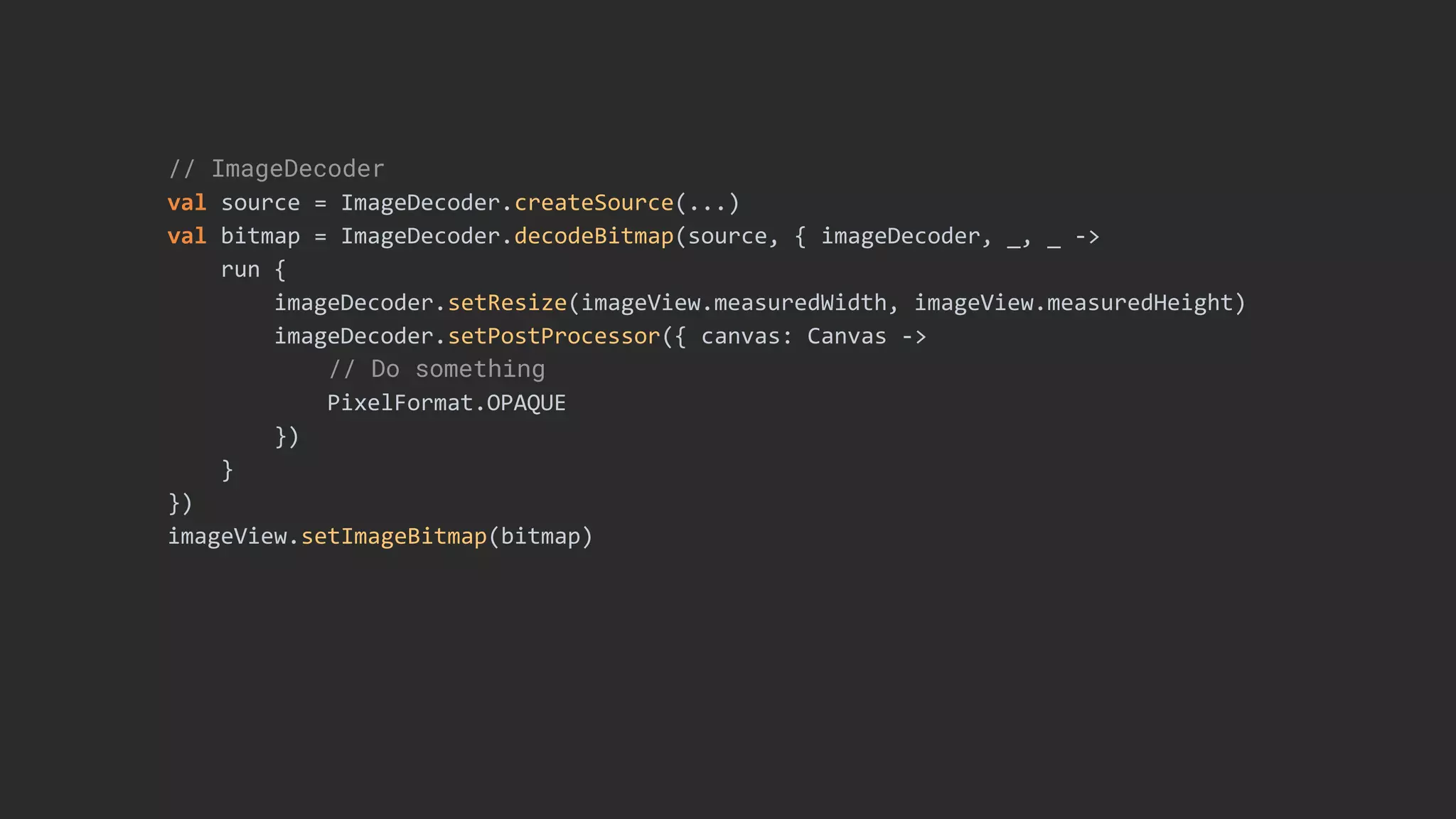 // ImageDecoder
val source = ImageDecoder.createSource(...)
val bitmap = ImageDecoder.decodeBitmap(source, { imageDecoder, _, _ ->
run {
imageDecoder.setResize(imageView.measuredWidth, imageView.measuredHeight)
imageDecoder.setPostProcessor({ canvas: Canvas ->
// Do something
PixelFormat.OPAQUE
})
}
})
imageView.setImageBitmap(bitmap)
 
