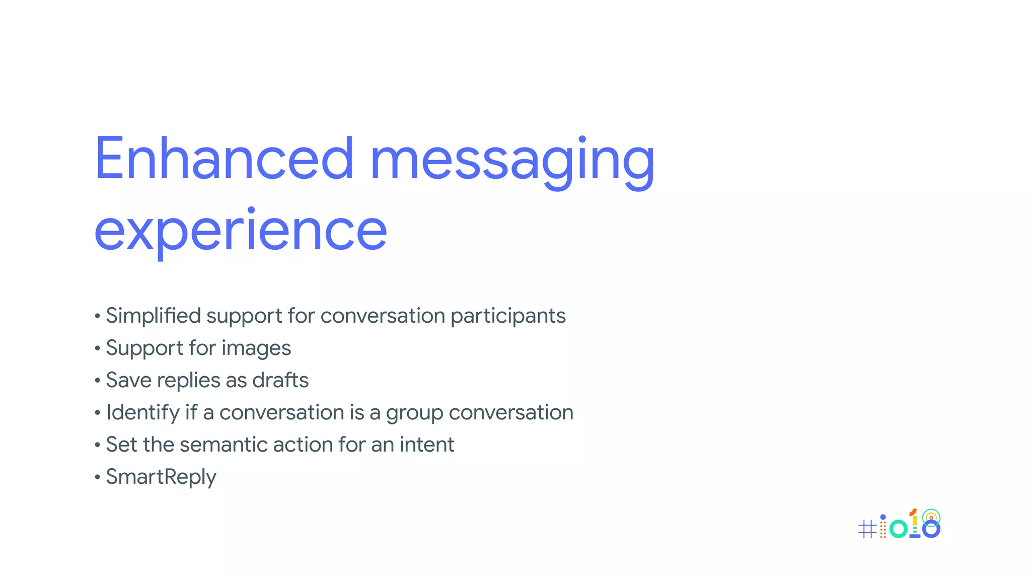 Enhanced messaging
experience
• Simplified support for conversation participants
• Support for images
• Save replies as drafts
• Identify if a conversation is a group conversation
• Set the semantic action for an intent
• SmartReply
 